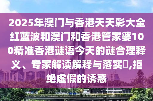 2025年澳門與香港天天彩大全紅藍波和澳門和香港管家婆100精準香港謎語今天的謎合理釋義、專家解讀解釋與落實?,拒絕虛假的誘惑